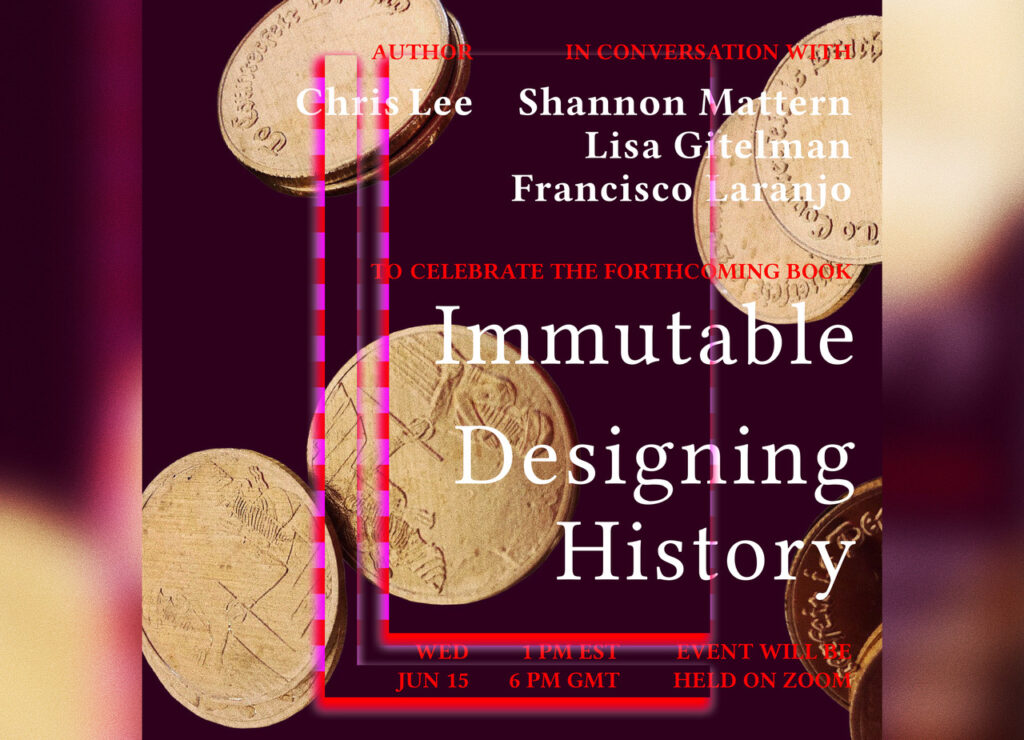 Poster, Author Chris Lee in conversation with Shannon Mattern, Lisa Gitelman, Francisco Laranjo. To celebrate the forthcoming book, Immutable Designing History. Wed June 15. 1pm EST. 6pm GMT. Event will be held on zoom.
